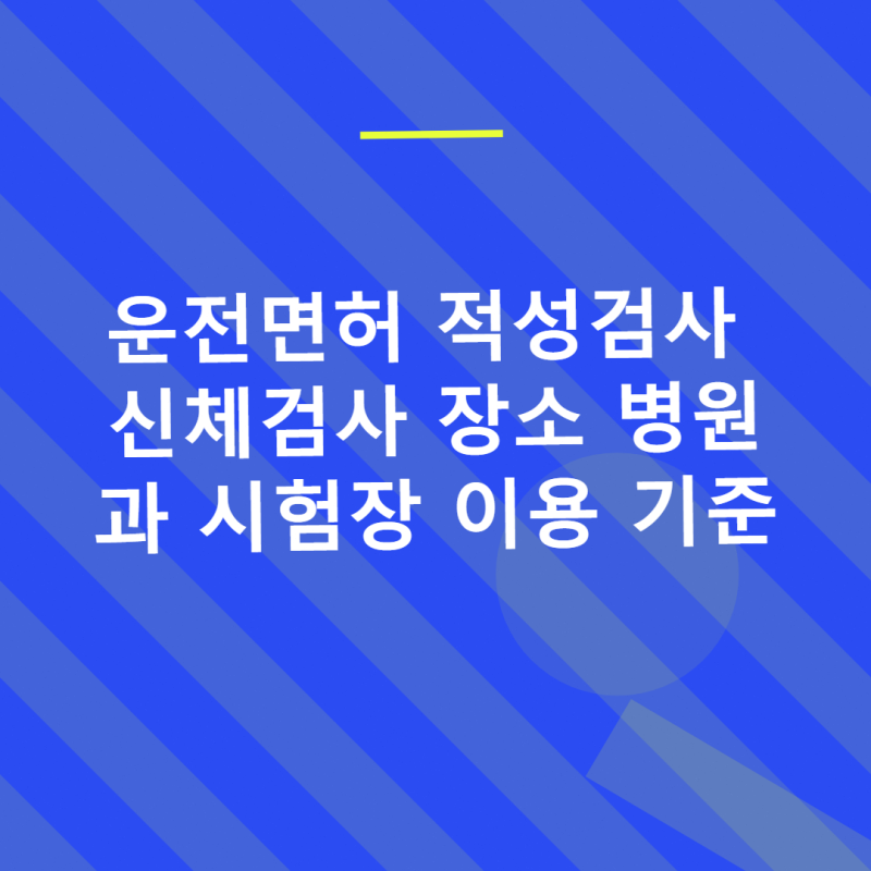 운전면허 적성검사 신체검사 장소 병원과 시험장 이용 기준