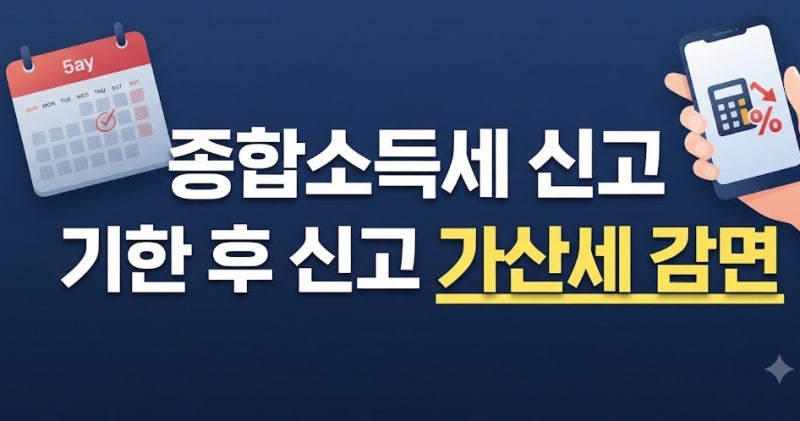 종합소득세 기한 후 신고 가산세 감면율 총정리: 1개월 내 50% 및 3개월 내 30% 감면 혜택