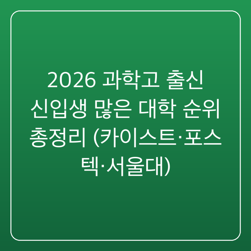 2026 과학고 출신 신입생 많은 대학 순위 총정리 (카이스트·포스텍·서울대)