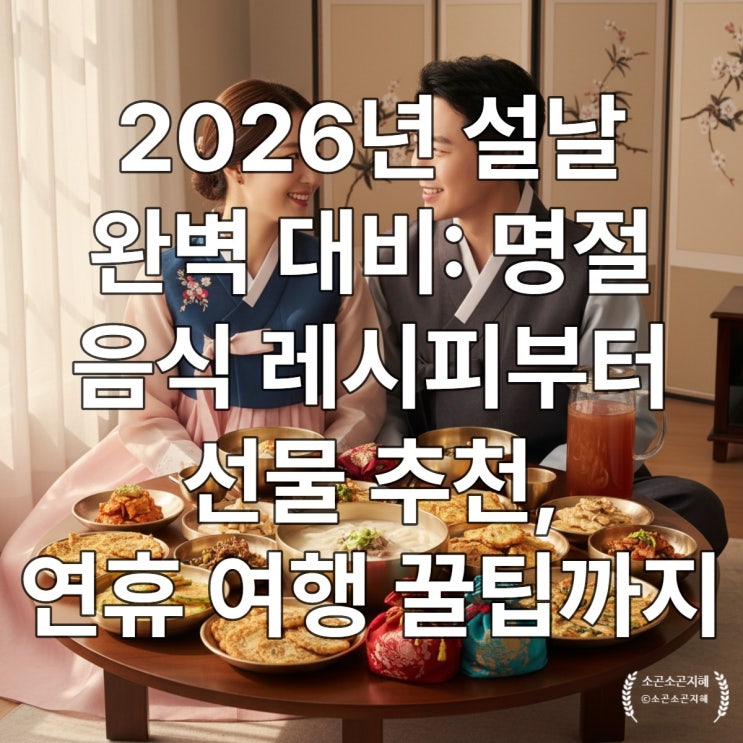  2026년 설날 완벽 대비: 명절 음식 레시피부터 선물 추천, 연휴 여행 꿀팁까지