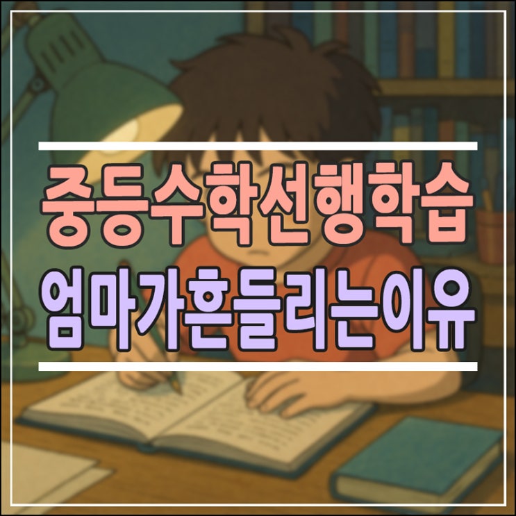  초등 고학년, 중등 수학 선행학습 꼭 해야 할까?지금 엄마들이 가장 많이 흔들리는 이유