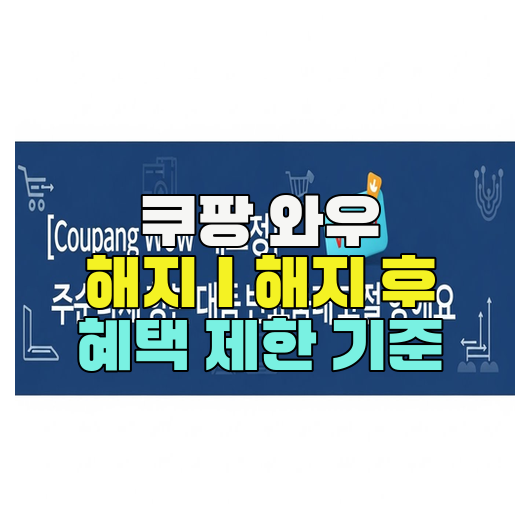  쿠팡 와우 해지｜해지 후 혜택 제한 기준