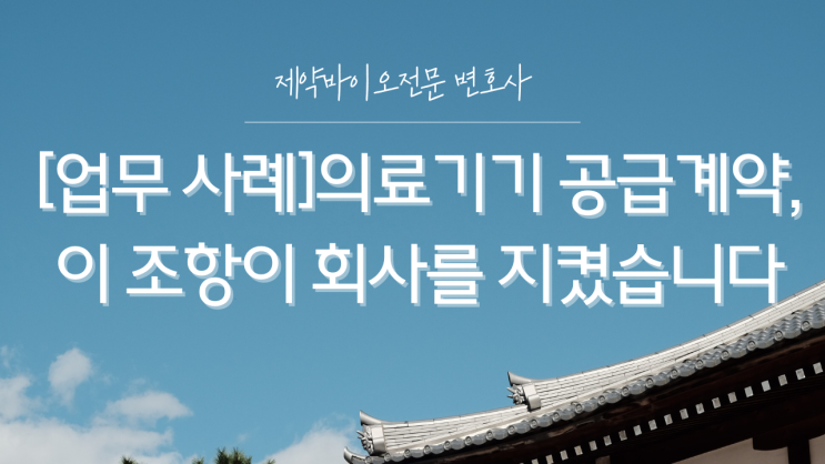  [업무 사례]의료기기 공급계약, 이 조항이 회사를 지켰습니다