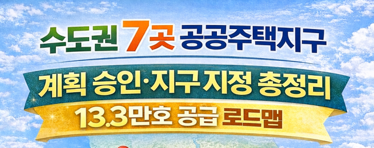  수도권 7곳 공공주택지구 계획 승인·지구 지정 총정리｜13.3만호 공급 로드맵