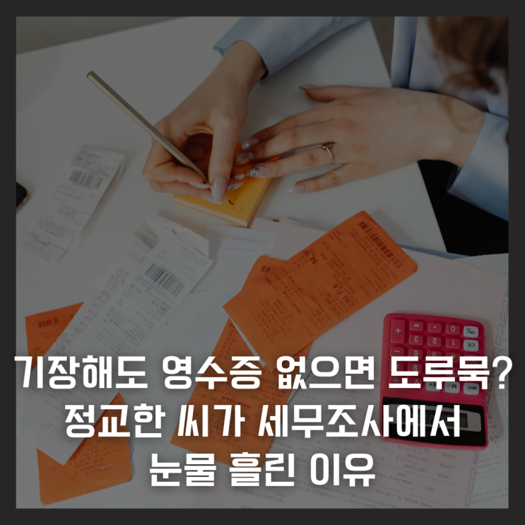  기장해도 영수증 없으면 도루묵? 정교한 씨가 세무조사에서 눈물 흘린 이유