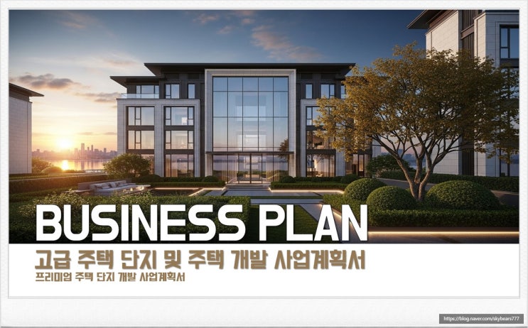  고급 주택단지 개발사업에서의 사업계획서 중요성과 필요성 총정리 및 주택단지 개발 사업계획서 작성 안내