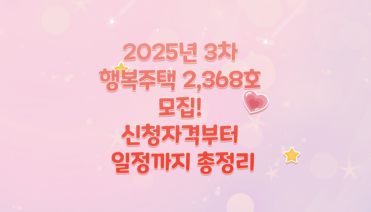  2025년 3차 행복주택 2,368호 모집! 신청자격부터 일정까지 총정리