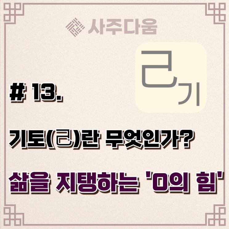 다움명리 #13 - '있을 때 잘해야하는' 기(己)에 대하여(완벽정리) / 기토, 기토일주, 기토남, 기토녀, 명리학, 사주