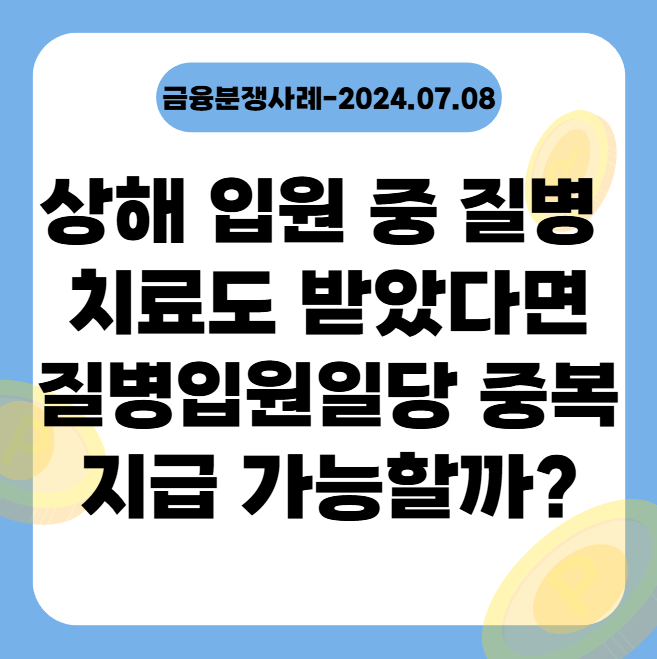  상해 입원 중 질병 치료도 받았다면 질병입원일당 중복 지급 가능할까? (금융분쟁사례-2024.07.08)