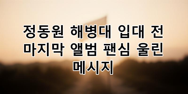 정동원 해병대 입대 전 마지막 앨범: 팬심을 울린 진심의 메시지 심층 분석