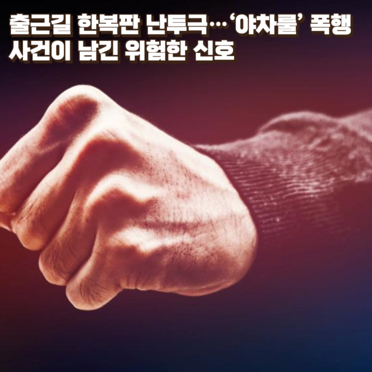  출근길 한복판 난투극…‘야차룰’ 폭행 사건이 남긴 위험한 신호