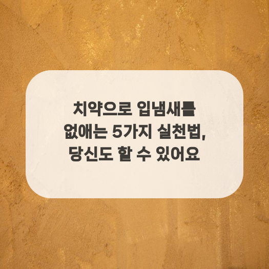  치약으로 입냄새를 없애는 5가지 실천법, 당신도 할 수 있어요