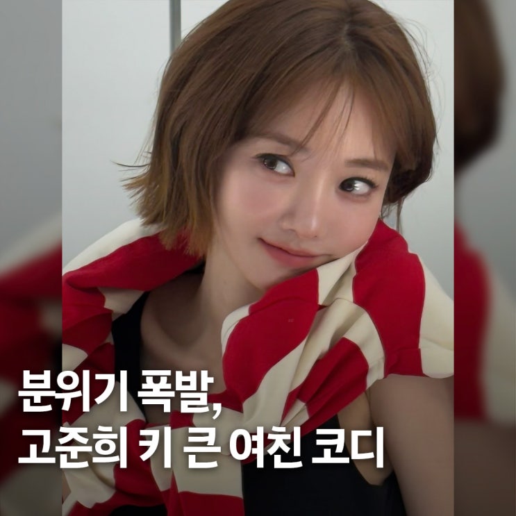  밋밋할 틈이 없었다.. 고준희 단발, 키 큰 여친 코디 공식 레전드