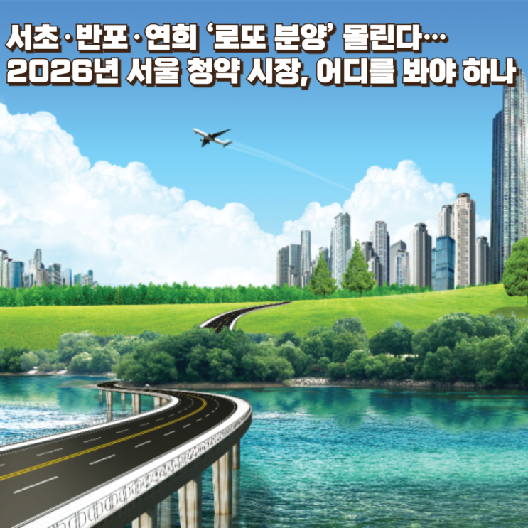 서초·반포·연희 ‘로또 분양’ 몰린다…2026년 서울 청약 시장, 어디를 봐야 하나