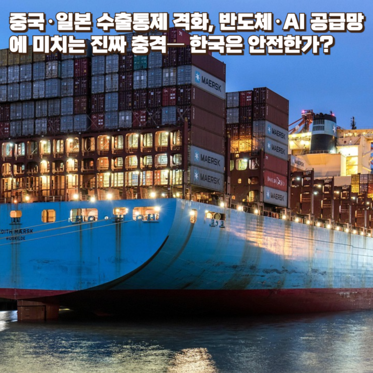  중국·일본 수출통제 격화, 반도체·AI 공급망에 미치는 진짜 충격― 한국은 안전한가?