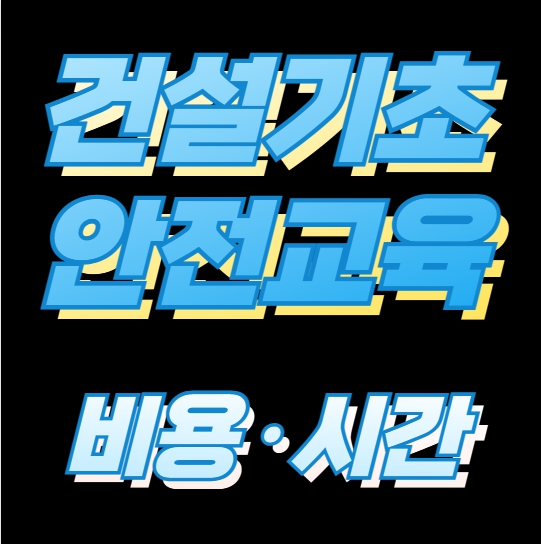 건설현장 가기 전 필수! 기초안전보건교육 비용·시간 총정리