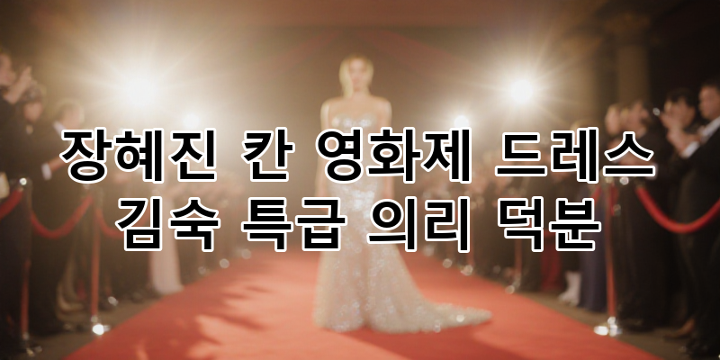 장혜진 칸 영화제 드레스 비하인드: 김숙의 특급 의리가 빛난 순간들