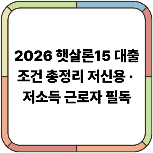 2026 햇살론15 대출조건 총정리｜저신용·저소득 근로자 필독