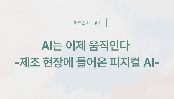  [허드슨 Insight] AI는 이제 움직인다: 제조 현장에 들어온 피지컬 AI
