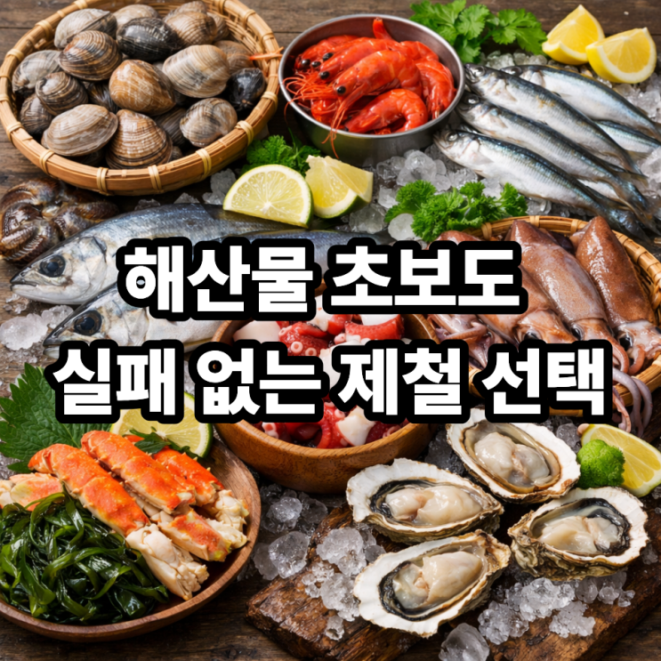  초보자도 쉽게 접하는 제철해산물 종류｜장보기부터 요리까지 부담 없는 선택