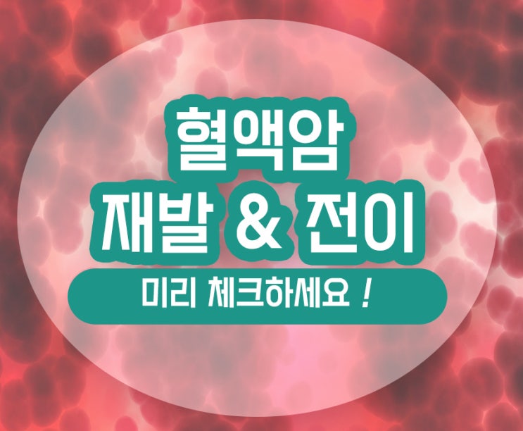  혈액암 재발 전이율 완치 예후가 궁금하다면