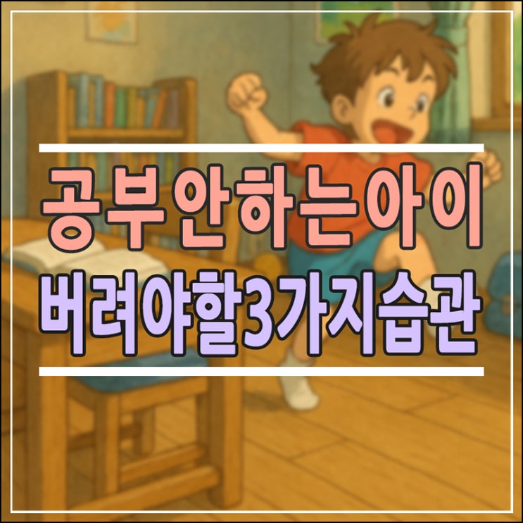  공부 안 하는 아이, 지금 당장 바꿔야 할 3가지 생활 습관의 비밀