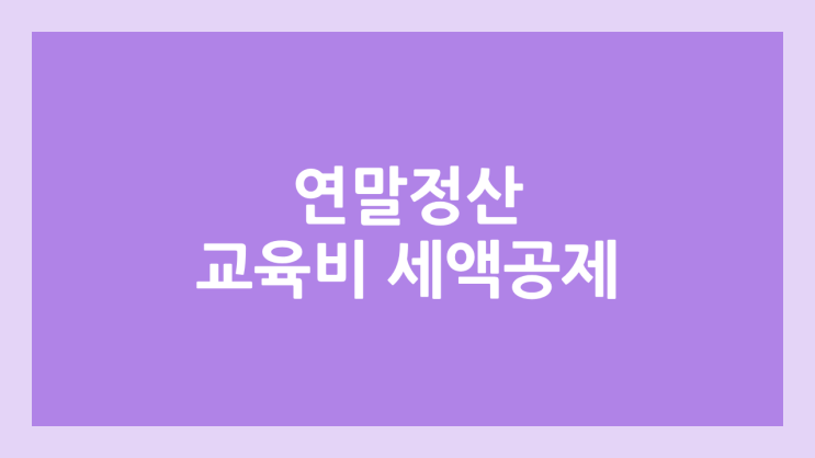 2026년 연말정산 교육비 세액공제 | 2025년 귀속 | 학원, 대학원, 배우자, 장학금