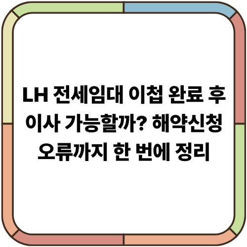 LH 전세임대 이첩 완료 후 이사 가능할까? 해약신청 오류까지 한 번에 정리