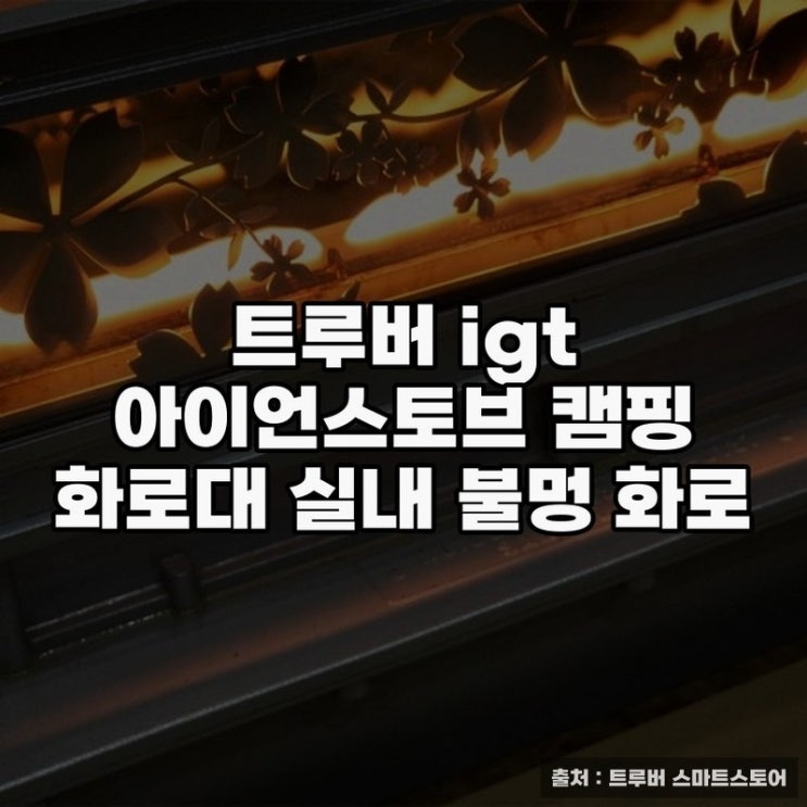  트루버 igt 아이언스토브로 즐기는 화로대의 매력