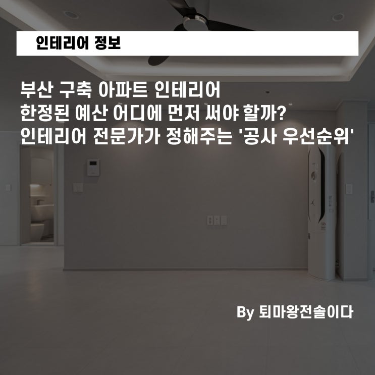 부산 구축 아파트 인테리어, 한정된 예산 어디에 먼저 써야 할까? 인테리어 전문가가 정해주는 '공사 우선순위'