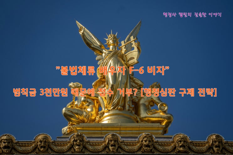  불법체류 외국인 배우자 F-6 결혼비자 접수 거부? 범칙금 3천만 원 감경받고 구제받는 법 (행정심판 사례)