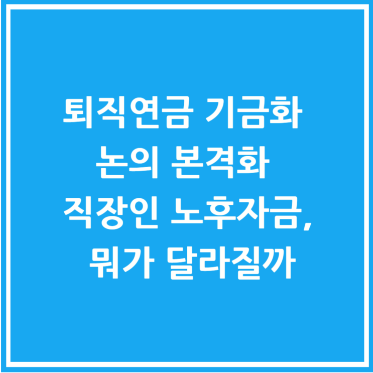  퇴직연금 기금화 논의 본격화 직장인 노후자금, 뭐가 달라질까
