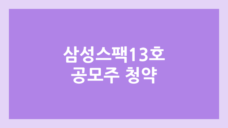삼성스팩13호 공모주 청약 일정 | 장외가, 공모가, 증거금, 유통 물량, 균등, 비례 배정 | 환매청구권 X