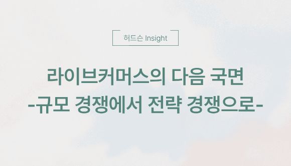  [허드슨 Insight] 라이브커머스의 다음 국면: 규모 경쟁에서 전략 경쟁으로