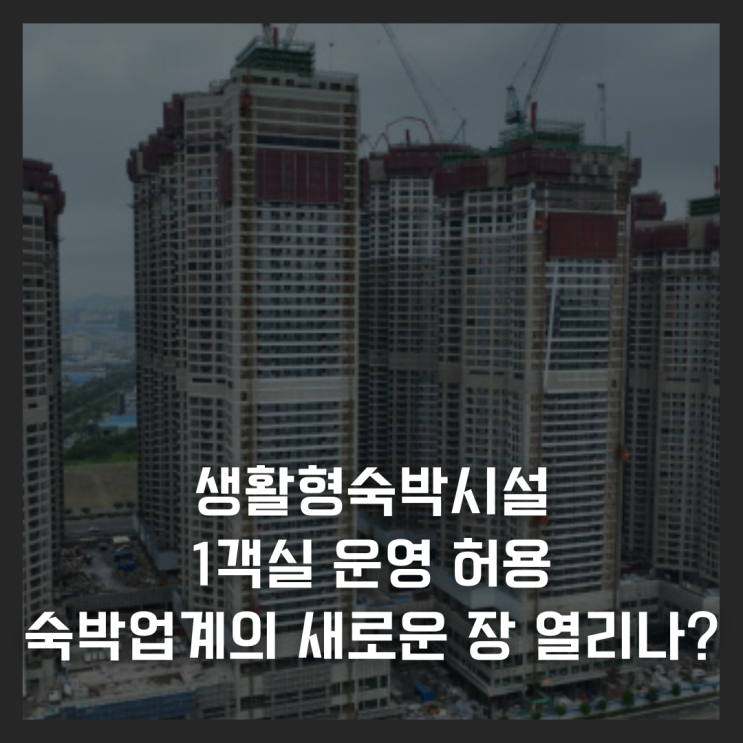 생숙(생활형숙박시설) 1객실 운영 허용, 숙박업계의 새로운 장 열리나?
