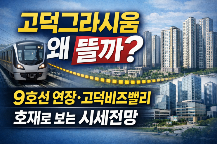  고덕그라시움 왜 뜰까? 9호선 연장·고덕비즈밸리 호재로 보는 시세전망