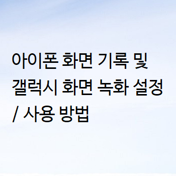  아이폰 화면 기록 및 갤럭시 화면 녹화 설정 / 사용 방법