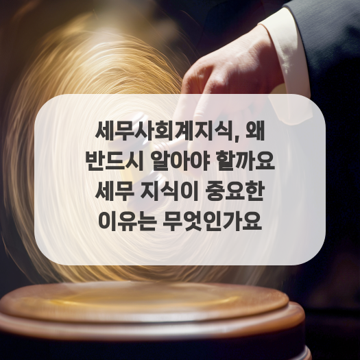  세무사회계지식, 왜 반드시 알아야 할까요 세무 지식이 중요한 이유는 무엇인가요