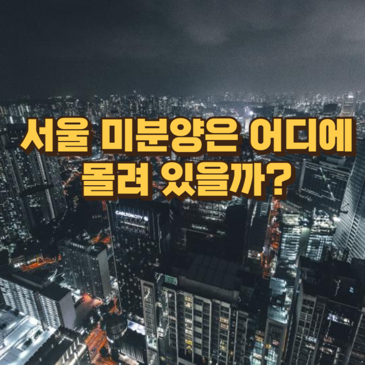  서울 미분양은 어디에 몰려 있을까? 지역별 데이터로 본 ‘안 팔리는 이유’