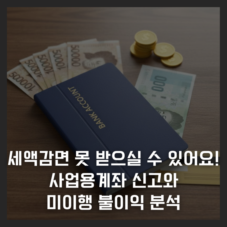  "세액감면 못 받으실 수 있습니다" 사업용계좌 신고와 미이행 불이익 분석