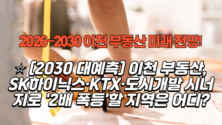   [2030 대예측] 이천 부동산, SK하이닉스·KTX·도시개발 시너지로 '2배 폭등'할 지역은 어디? (미래 가치 완벽 해부)