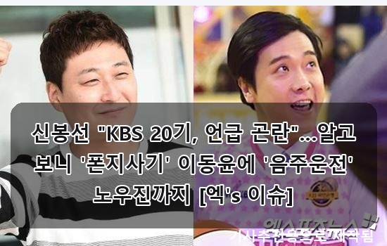 신봉선 KBS 기수 언급 난감 속 이동윤 폰지사기 & 노우진 음주운전, 박신혜 결혼 후 달라진 취....