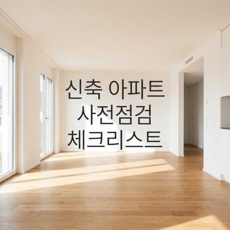  신축 아파트 사전점검 체크리스트 셀프 준비물 끝판왕! 하자 없이 입주하는 꿀팁 (대행비용/시기)