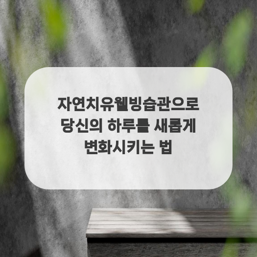  자연치유웰빙습관으로 당신의 하루를 새롭게 변화시키는 법