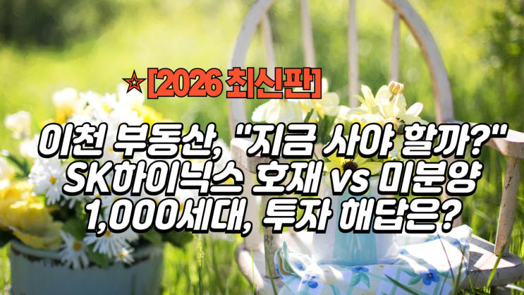   [2026 최신판] 이천 부동산, "지금 사야 할까?" SK하이닉스 호재 vs 미분양 1,000세대, 투자 해답은?