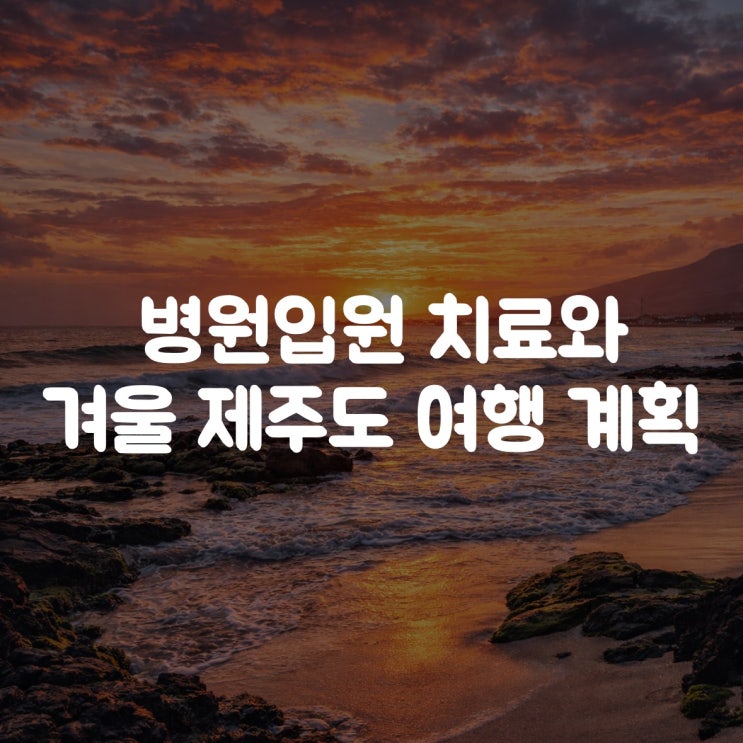  병원 입원 치료와 겨울 제주도 여행 계획