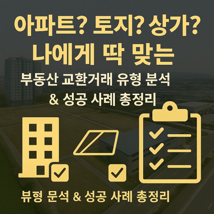  아파트? 토지? 상가?나에게 딱 맞는 부동산 교환거래 유형 분석 & 성공 사례 총정리