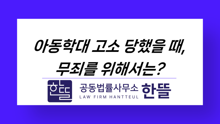  [세종아동학대변호사] 아동학대, 무죄로 마무리하려면