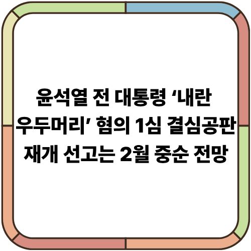 윤석열 전 대통령 ‘내란 우두머리’ 혐의 1심 결심공판 재개｜선고는 2월 중순 전망