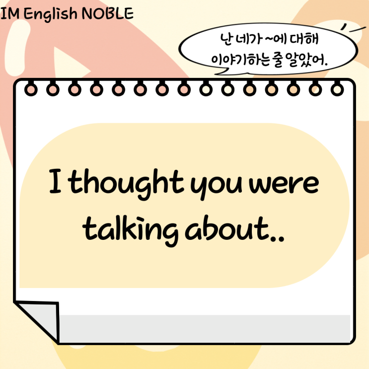  I thought you were talking about.. / 난 네가 ~에 대해 이야기하는 줄 알았어.